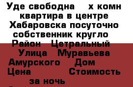Уде свободна 2- х комн квартира в центре Хабаровска посуточно собственник кругло › Район ­ Цетральный › Улица ­ Муравьева Амурского  › Дом ­ 25 › Цена ­ 1 600 › Стоимость за ночь ­ 1 600 › Стоимость за час ­ 100 - Хабаровский край, Хабаровск г. Недвижимость » Квартиры аренда посуточно   